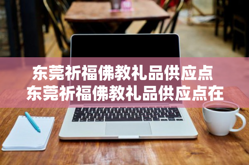 东莞祈福佛教礼品供应点 东莞祈福佛教礼品供应点在哪里