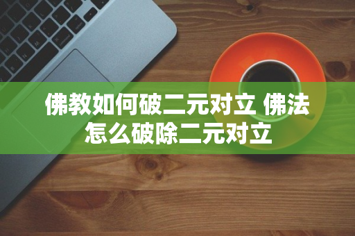 佛教如何破二元对立 佛法怎么破除二元对立