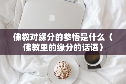 佛教对缘分的参悟是什么（佛教里的缘分的话语）