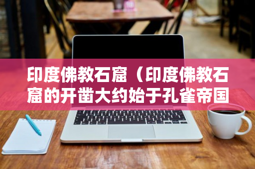 印度佛教石窟（印度佛教石窟的开凿大约始于孔雀帝国的阿育王时代）