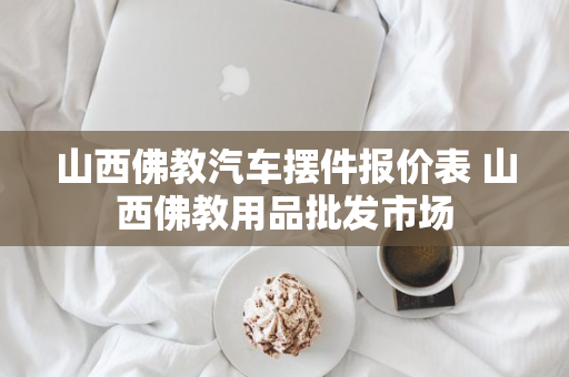 山西佛教汽车摆件报价表 山西佛教用品批发市场