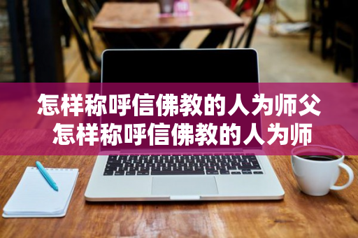 怎样称呼信佛教的人为师父 怎样称呼信佛教的人为师父呢