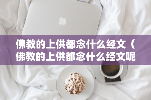 佛教的上供都念什么经文（佛教的上供都念什么经文呢）