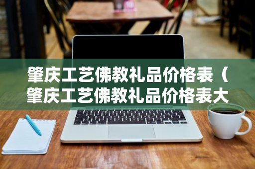 肇庆工艺佛教礼品价格表（肇庆工艺佛教礼品价格表大全）