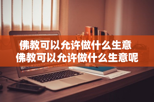 佛教可以允许做什么生意 佛教可以允许做什么生意呢