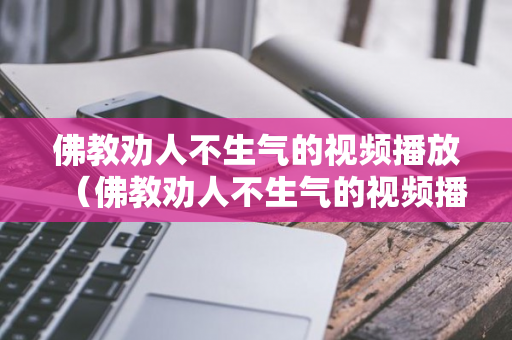 佛教劝人不生气的视频播放（佛教劝人不生气的视频播放在线观看）