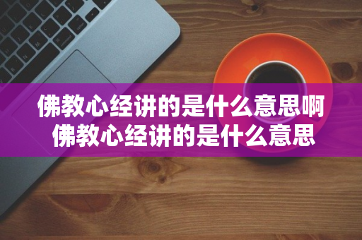 佛教心经讲的是什么意思啊 佛教心经讲的是什么意思啊视频