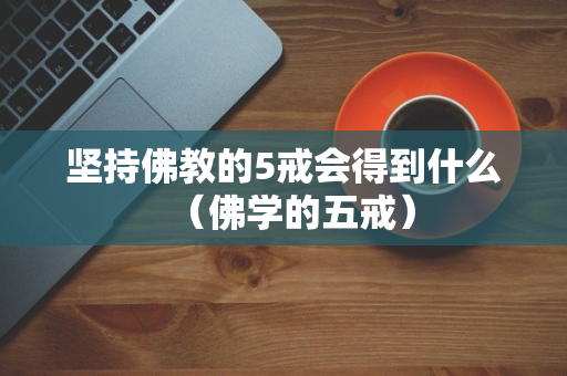 坚持佛教的5戒会得到什么（佛学的五戒）