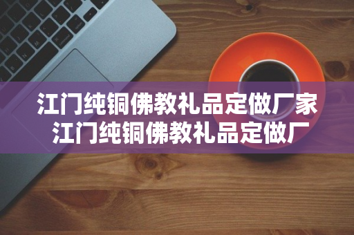 江门纯铜佛教礼品定做厂家 江门纯铜佛教礼品定做厂家电话