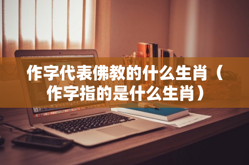 作字代表佛教的什么生肖（作字指的是什么生肖）