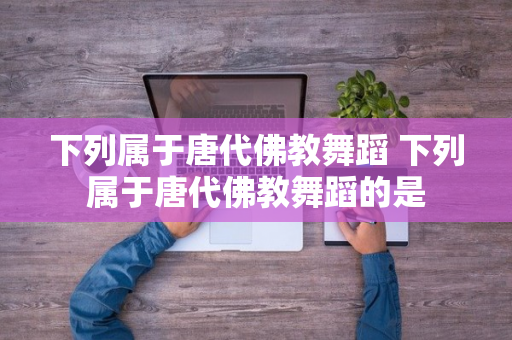 下列属于唐代佛教舞蹈 下列属于唐代佛教舞蹈的是