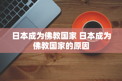 日本成为佛教国家 日本成为佛教国家的原因