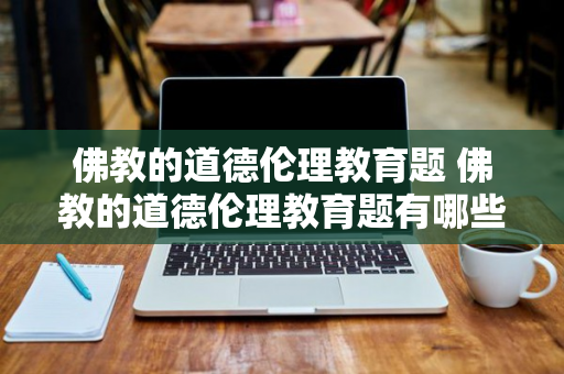 佛教的道德伦理教育题 佛教的道德伦理教育题有哪些