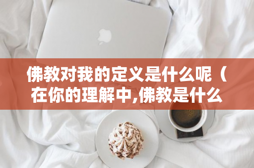 佛教对我的定义是什么呢（在你的理解中,佛教是什么样子的?）