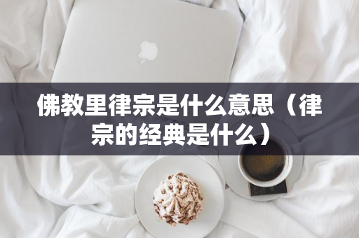 佛教里律宗是什么意思（律宗的经典是什么）