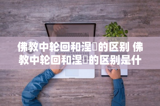 佛教中轮回和涅槃的区别 佛教中轮回和涅槃的区别是什么