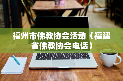 福州市佛教协会活动（福建省佛教协会电话）