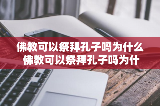 佛教可以祭拜孔子吗为什么 佛教可以祭拜孔子吗为什么呢