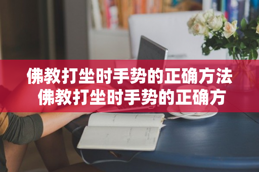 佛教打坐时手势的正确方法 佛教打坐时手势的正确方法是什么