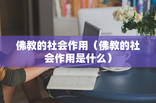 佛教的社会作用（佛教的社会作用是什么）