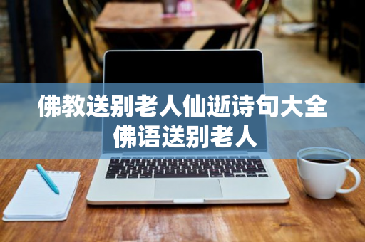 佛教送别老人仙逝诗句大全 佛语送别老人