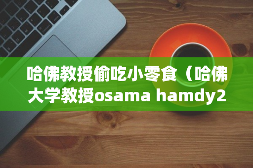 哈佛教授偷吃小零食（哈佛大学教授osama hamdy28天食谱）