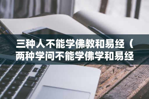 三种人不能学佛教和易经（两种学问不能学佛学和易经）