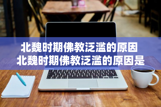 北魏时期佛教泛滥的原因 北魏时期佛教泛滥的原因是什么