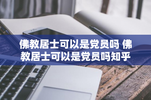 佛教居士可以是党员吗 佛教居士可以是党员吗知乎