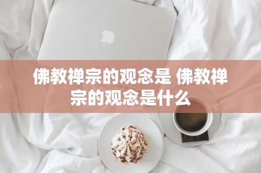 佛教禅宗的观念是 佛教禅宗的观念是什么