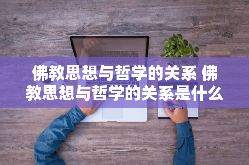 佛教思想与哲学的关系 佛教思想与哲学的关系是什么