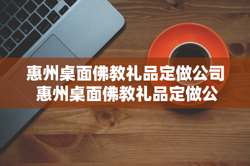 惠州桌面佛教礼品定做公司 惠州桌面佛教礼品定做公司有哪些