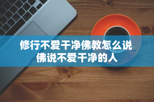 修行不爱干净佛教怎么说 佛说不爱干净的人