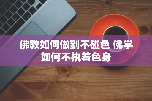 佛教如何做到不碰色 佛学如何不执着色身