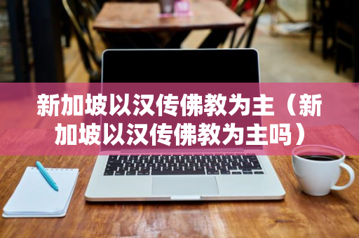 新加坡以汉传佛教为主（新加坡以汉传佛教为主吗）