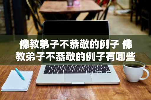 佛教弟子不恭敬的例子 佛教弟子不恭敬的例子有哪些