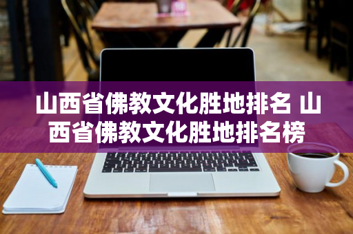 山西省佛教文化胜地排名 山西省佛教文化胜地排名榜