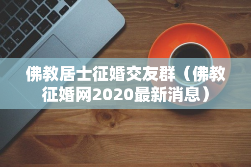 佛教居士征婚交友群（佛教征婚网2020最新消息）