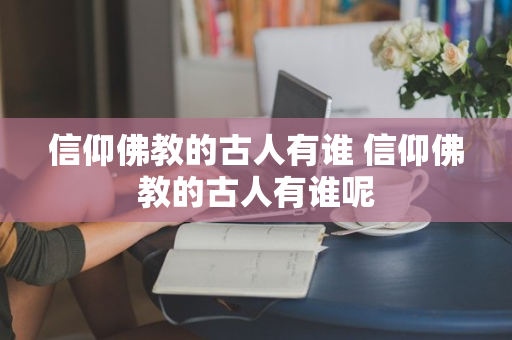 信仰佛教的古人有谁 信仰佛教的古人有谁呢