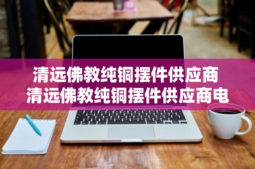 清远佛教纯铜摆件供应商 清远佛教纯铜摆件供应商电话