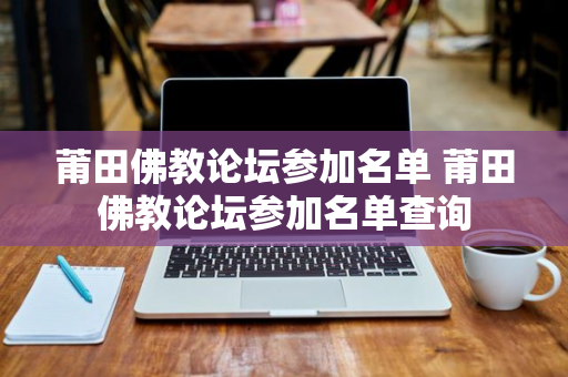 莆田佛教论坛参加名单 莆田佛教论坛参加名单查询