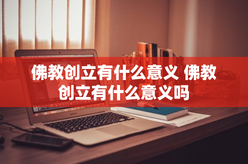 佛教创立有什么意义 佛教创立有什么意义吗