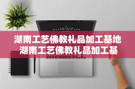 湖南工艺佛教礼品加工基地 湖南工艺佛教礼品加工基地在哪里