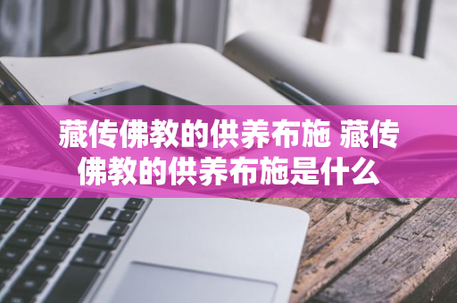 藏传佛教的供养布施 藏传佛教的供养布施是什么