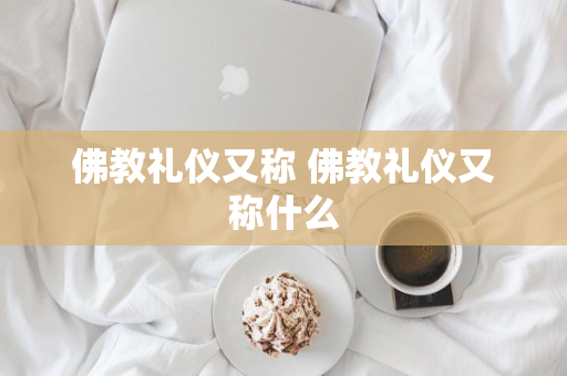 佛教礼仪又称 佛教礼仪又称什么