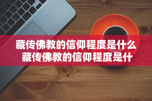 藏传佛教的信仰程度是什么 藏传佛教的信仰程度是什么样的