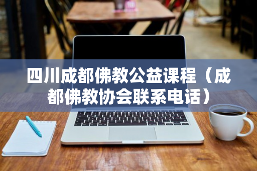 四川成都佛教公益课程（成都佛教协会联系电话）