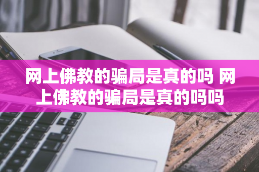 网上佛教的骗局是真的吗 网上佛教的骗局是真的吗吗