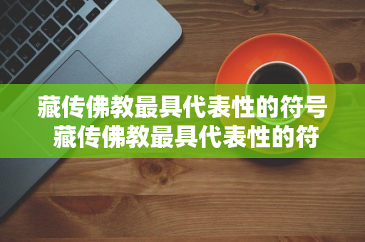 藏传佛教最具代表性的符号 藏传佛教最具代表性的符号是什么