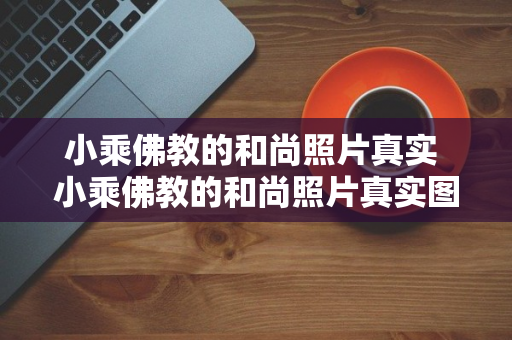 小乘佛教的和尚照片真实 小乘佛教的和尚照片真实图片